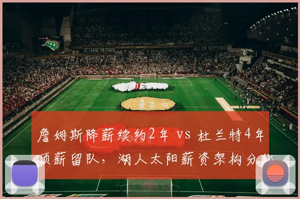 詹姆斯降薪续约2年 vs 杜兰特4年顶薪留队，湖人太阳薪资架构分化明显