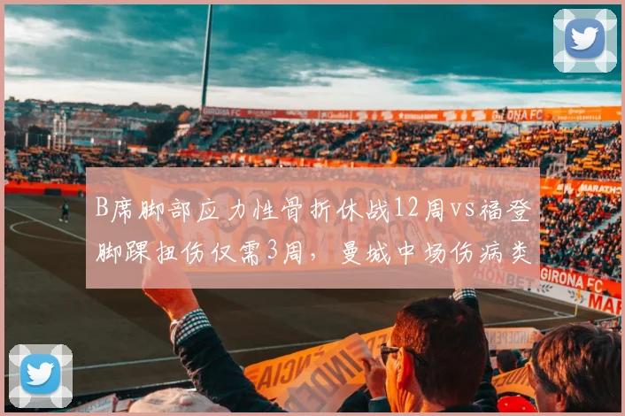 B席脚部应力性骨折休战12周vs福登脚踝扭伤仅需3周，曼城中场伤病类型决定赛季走向