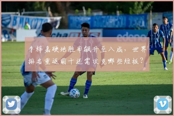 李梓嘉硬地胜率飙升至八成，世界排名重返前十还需攻克哪些短板？