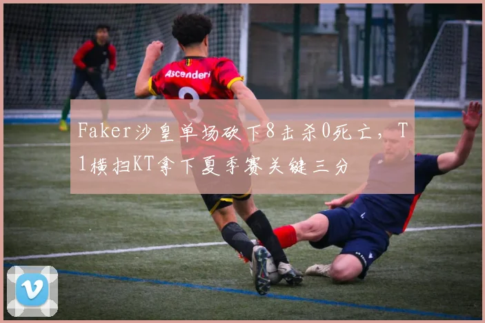 Faker沙皇单场砍下8击杀0死亡，T1横扫KT拿下夏季赛关键三分